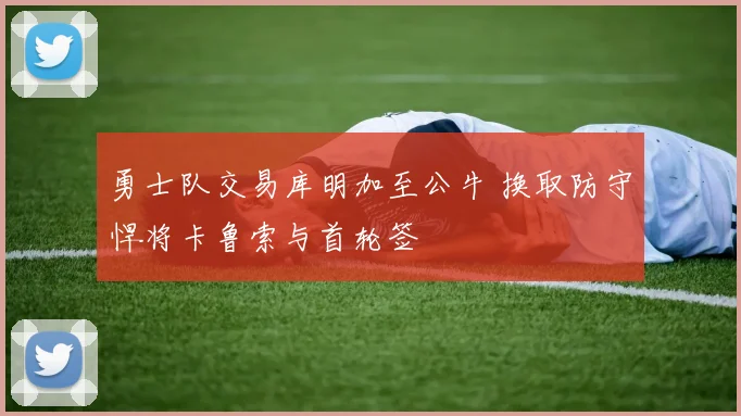 勇士队交易库明加至公牛 换取防守悍将卡鲁索与首轮签
