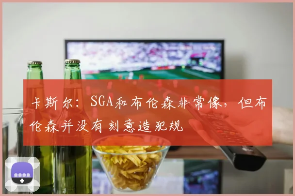 卡斯尔：SGA和布伦森非常像，但布伦森并没有刻意造犯规